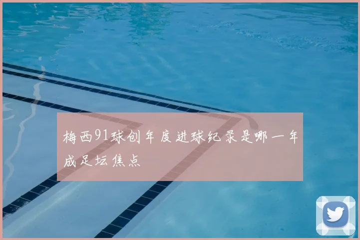 梅西91球创年度进球纪录是哪一年成足坛焦点