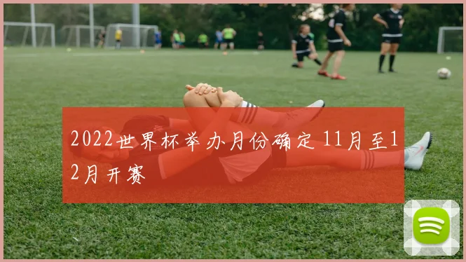 2022世界杯举办月份确定 11月至12月开赛