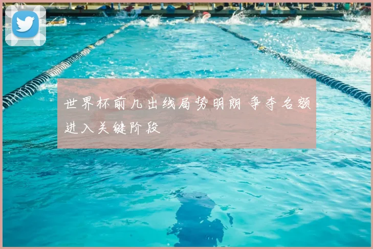 世界杯前几出线局势明朗 争夺名额进入关键阶段