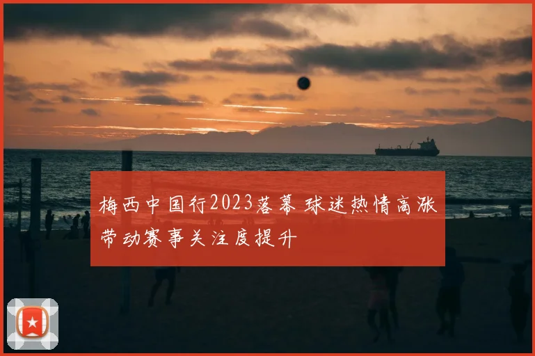 梅西中国行2023落幕 球迷热情高涨带动赛事关注度提升
