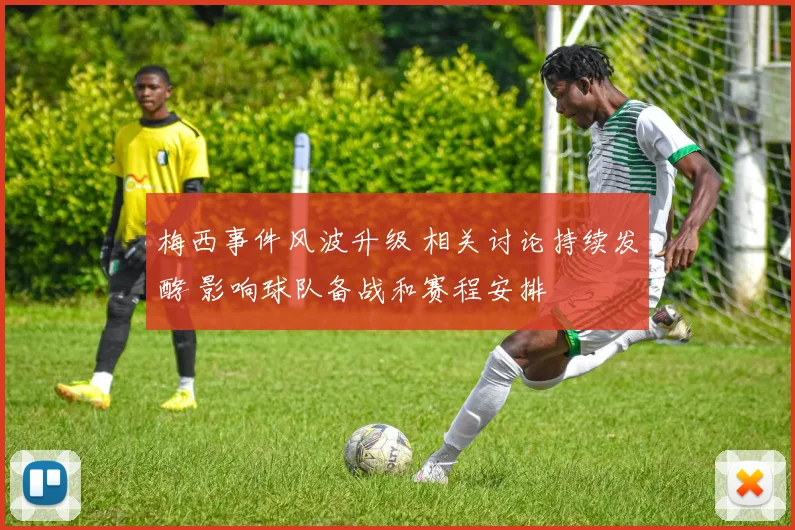 梅西事件风波升级 相关讨论持续发酵 影响球队备战和赛程安排