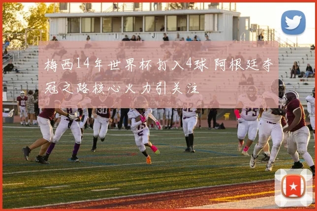 梅西14年世界杯打入4球 阿根廷夺冠之路核心火力引关注
