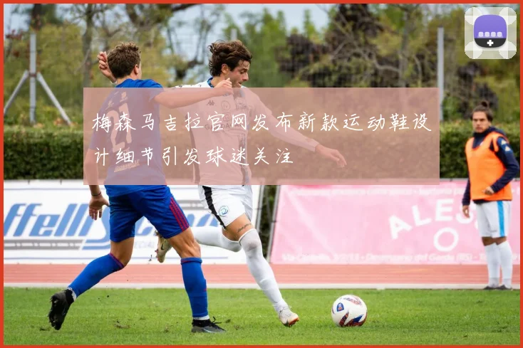 梅森马吉拉官网发布新款运动鞋设计细节引发球迷关注