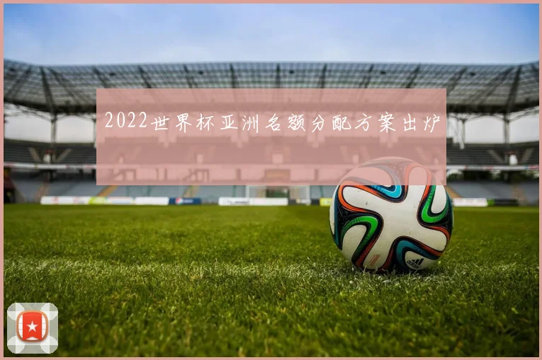 2022世界杯亚洲名额分配方案出炉