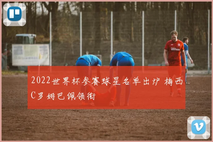 2022世界杯参赛球星名单出炉 梅西C罗姆巴佩领衔