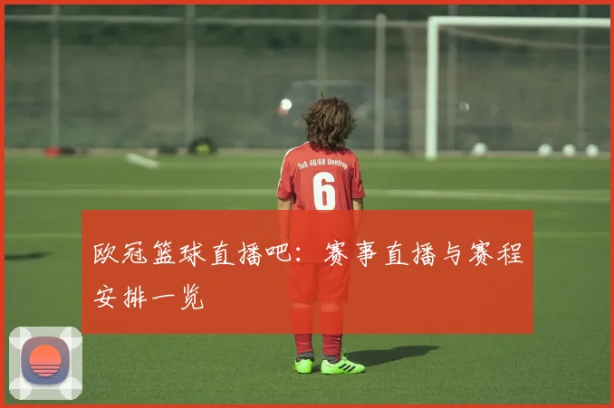 欧冠篮球直播吧：赛事直播与赛程安排一览