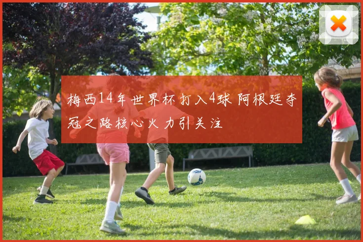梅西14年世界杯打入4球 阿根廷夺冠之路核心火力引关注