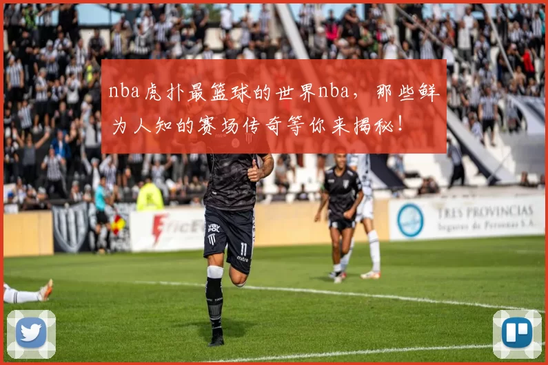 nba虎扑最篮球的世界nba，那些鲜为人知的赛场传奇等你来揭秘！