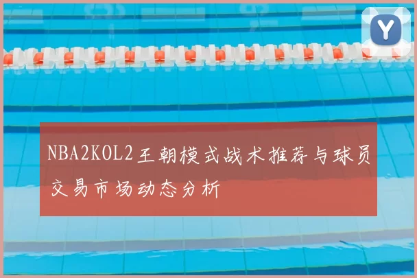 NBA2KOL2王朝模式战术推荐与球员交易市场动态分析
