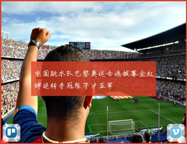 中国跳水队巴黎奥运会选拔赛全红婵逆转夺冠陈芋汐亚军