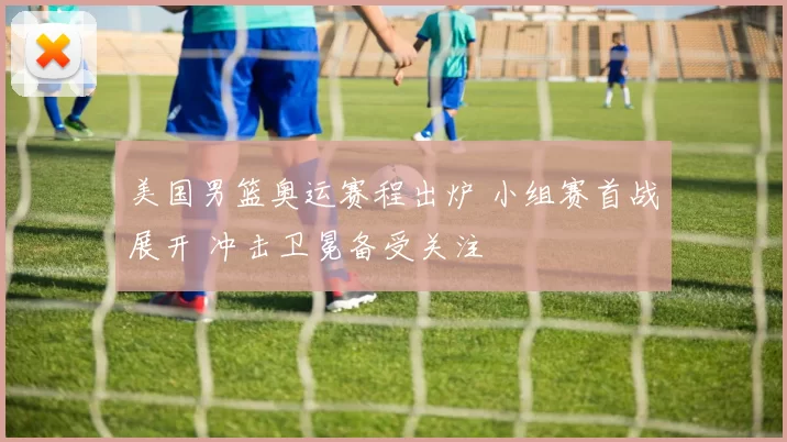 美国男篮奥运赛程出炉 小组赛首战展开 冲击卫冕备受关注