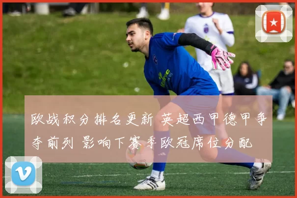 欧战积分排名更新 英超西甲德甲争夺前列 影响下赛季欧冠席位分配