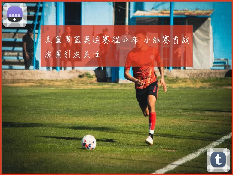 美国男篮奥运赛程公布 小组赛首战法国引发关注