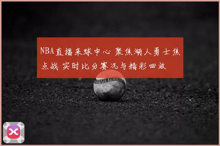 NBA直播来球中心 聚焦湖人勇士焦点战 实时比分赛况与精彩回放