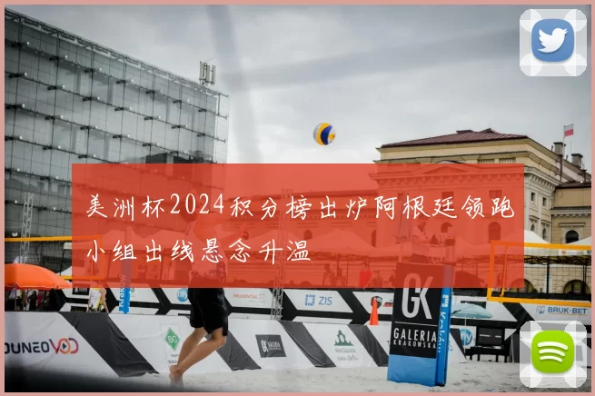 美洲杯2024积分榜出炉阿根廷领跑小组出线悬念升温