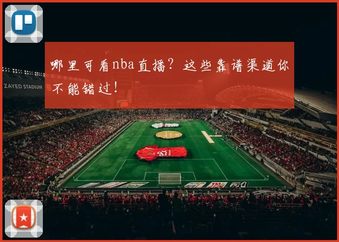 哪里可看nba直播?这些靠谱渠道你不能错过!