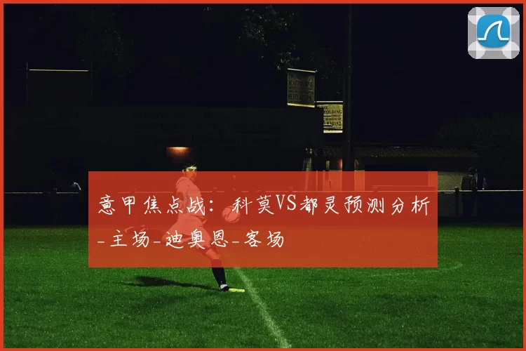 意甲焦点战：科莫VS都灵预测分析_主场_迪奥恩_客场