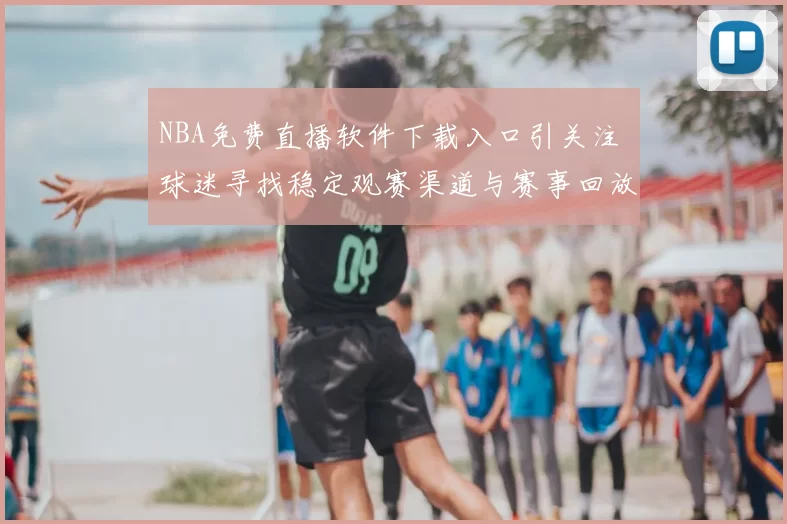NBA免费直播软件下载入口引关注 球迷寻找稳定观赛渠道与赛事回放资源
