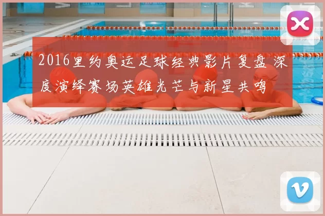2016里约奥运足球经典影片复盘 深度演绎赛场英雄光芒与新星共鸣