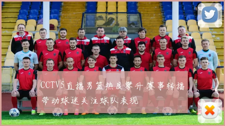 CCTV5直播男篮热度攀升 赛事转播带动球迷关注球队表现