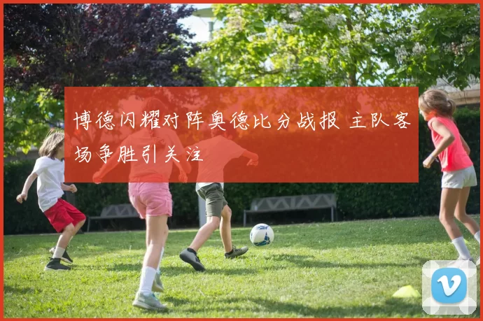 博德闪耀对阵奥德比分战报 主队客场争胜引关注