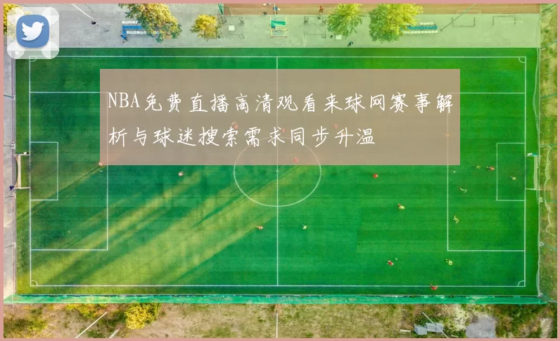 NBA免费直播高清观看来球网赛事解析与球迷搜索需求同步升温