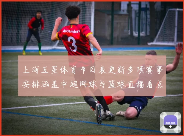 上海五星体育节目表更新多项赛事安排涵盖中超网球与篮球直播看点
