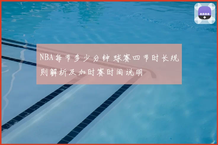 NBA每节多少分钟 球赛四节时长规则解析及加时赛时间说明