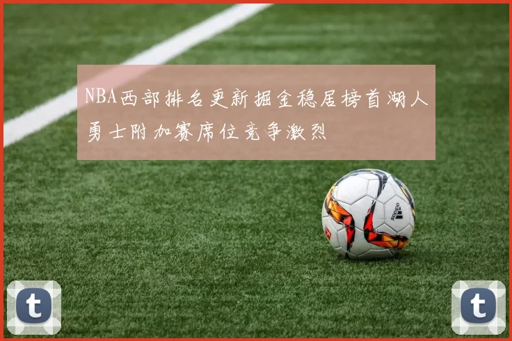 NBA西部排名更新掘金稳居榜首湖人勇士附加赛席位竞争激烈