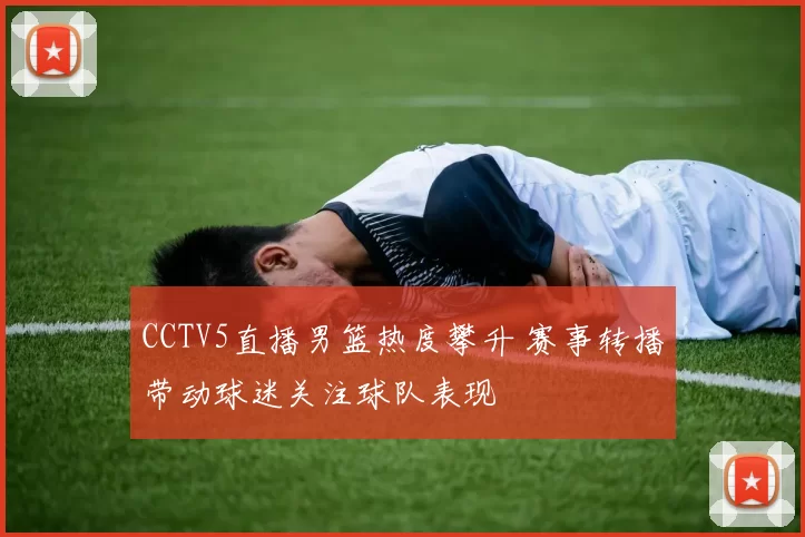 CCTV5直播男篮热度攀升 赛事转播带动球迷关注球队表现