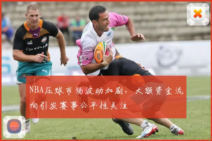 NBA压球市场波动加剧,大额资金流向引发赛事公平性关注