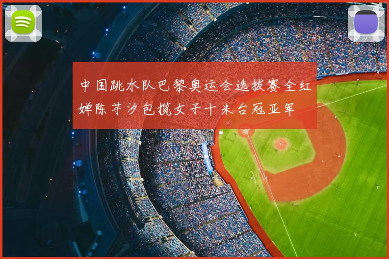 中国跳水队巴黎奥运会选拔赛全红婵陈芋汐包揽女子十米台冠亚军
