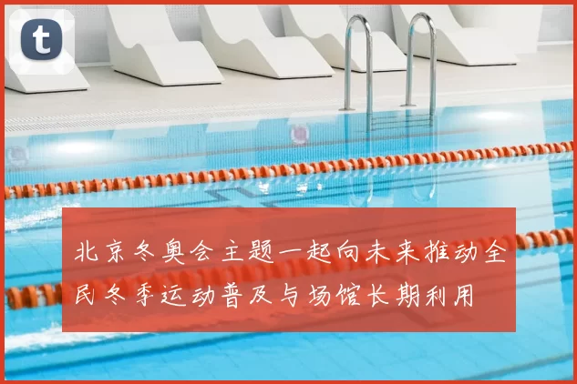 北京冬奥会主题一起向未来推动全民冬季运动普及与场馆长期利用