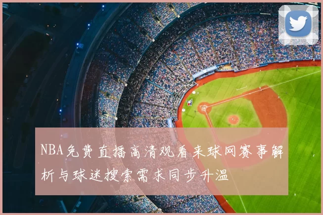 NBA免费直播高清观看来球网赛事解析与球迷搜索需求同步升温