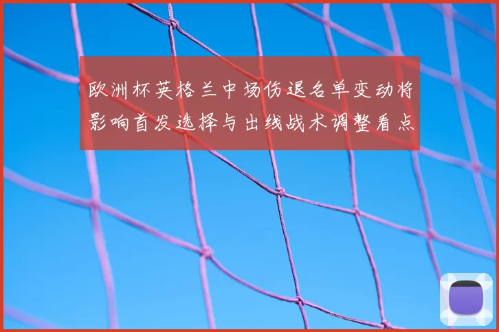 欧洲杯英格兰中场伤退名单变动将影响首发选择与出线战术调整看点