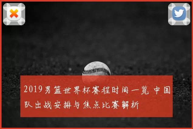 2019男篮世界杯赛程时间一览 中国队出战安排与焦点比赛解析