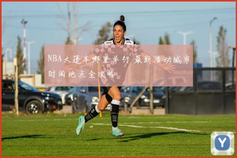 NBA大篷车哪里举行 最新活动城市时间地点全攻略