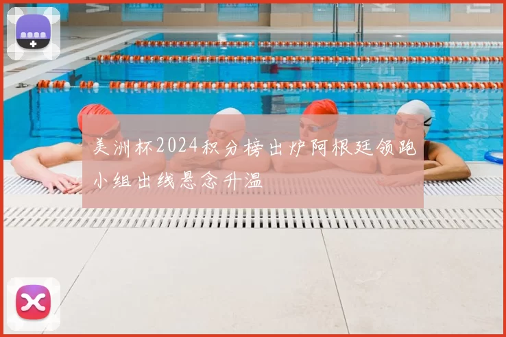 美洲杯2024积分榜出炉阿根廷领跑小组出线悬念升温