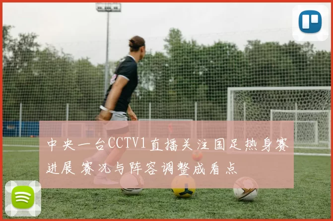 中央一台CCTV1直播关注国足热身赛进展 赛况与阵容调整成看点