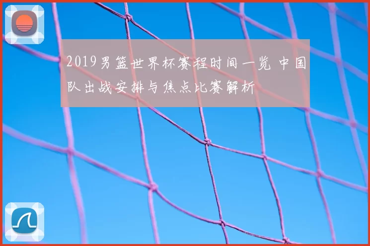 2019男篮世界杯赛程时间一览 中国队出战安排与焦点比赛解析
