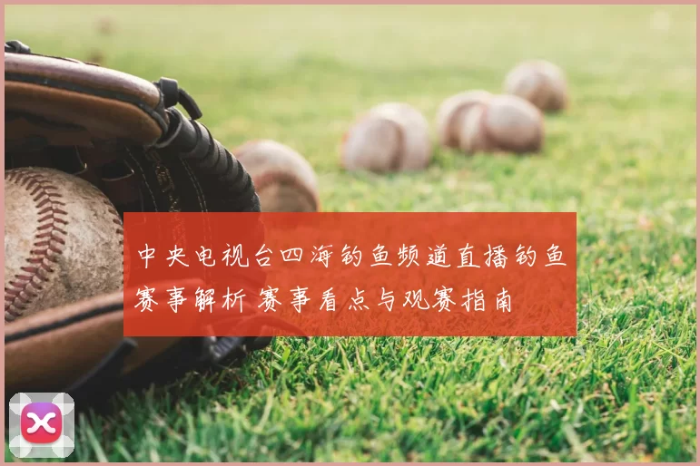 中央电视台四海钓鱼频道直播钓鱼赛事解析 赛事看点与观赛指南