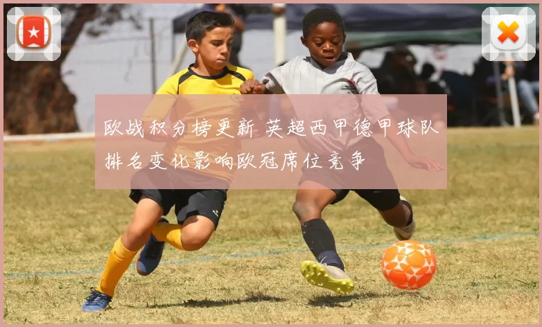 欧战积分榜更新 英超西甲德甲球队排名变化影响欧冠席位竞争