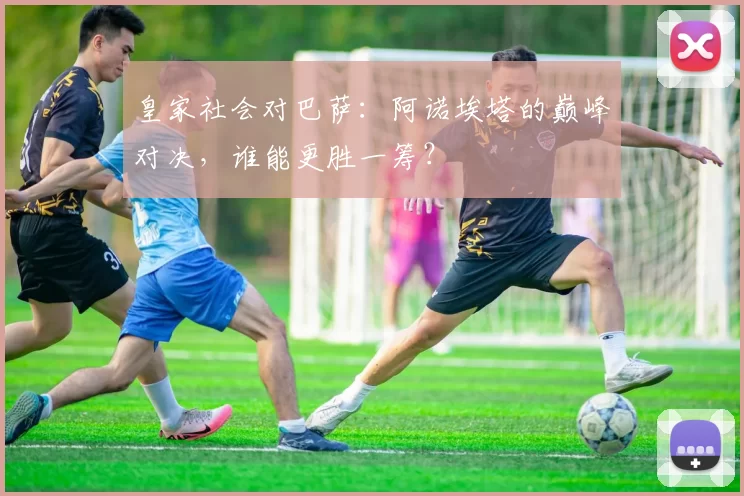 皇家社会对巴萨：阿诺埃塔的巅峰对决，谁能更胜一筹？