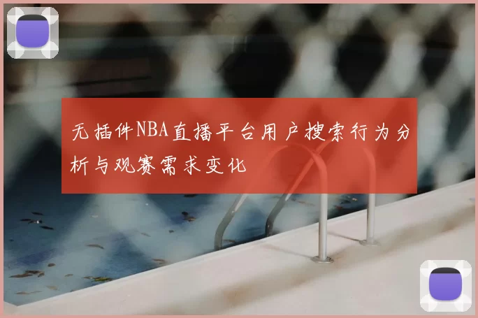 无插件NBA直播平台用户搜索行为分析与观赛需求变化
