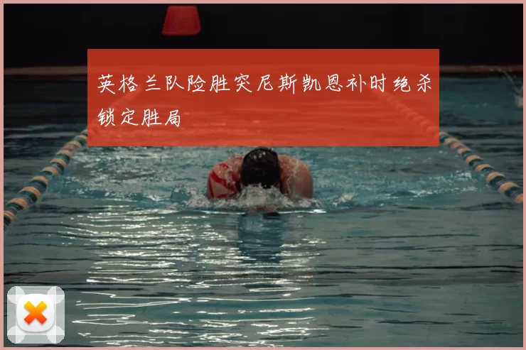 英格兰队险胜突尼斯凯恩补时绝杀锁定胜局