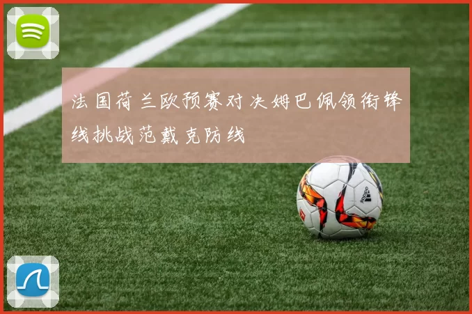 法国荷兰欧预赛对决姆巴佩领衔锋线挑战范戴克防线