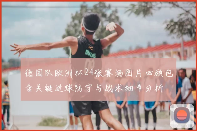 德国队欧洲杯24张赛场图片回顾包含关键进球防守与战术细节分析