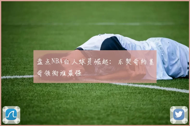 盘点NBA白人球员崛起：东契奇约基奇领衔谁最强