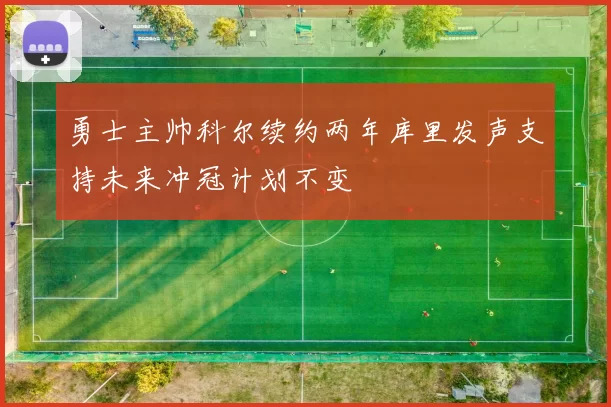勇士主帅科尔续约两年库里发声支持未来冲冠计划不变