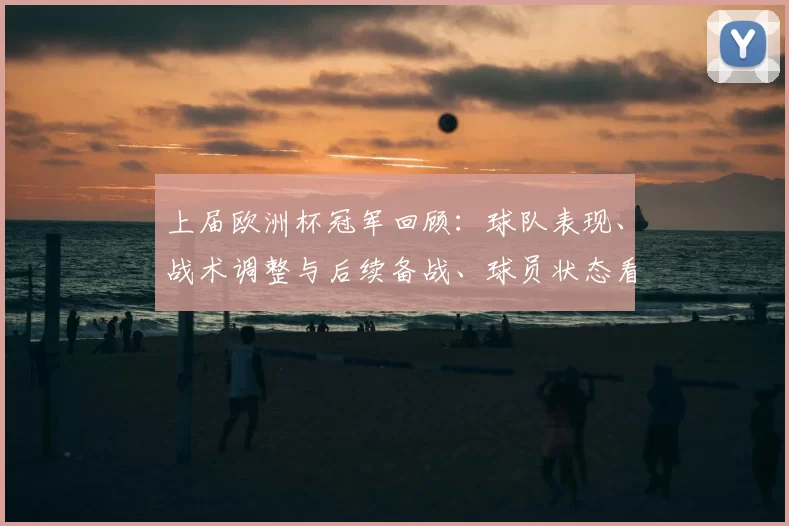 上届欧洲杯冠军回顾:球队表现、战术调整与后续备战、球员状态看点